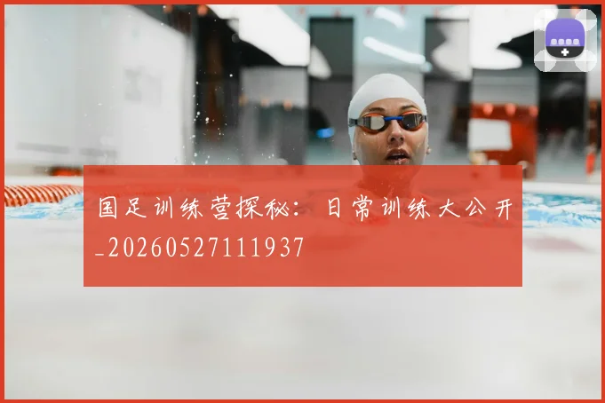 国足训练营探秘：日常训练大公开_20260527111937