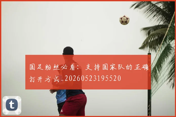 国足粉丝必看：支持国家队的正确打开方式_20260523195520