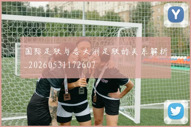 国际足联与各大洲足联的关系解析_20260531172607