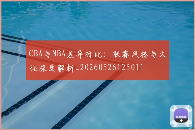 CBA与NBA差异对比:联赛风格与文化深度解析_20260526125011