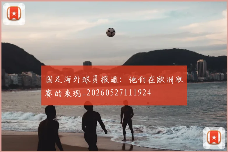 国足海外球员报道：他们在欧洲联赛的表现_20260527111924