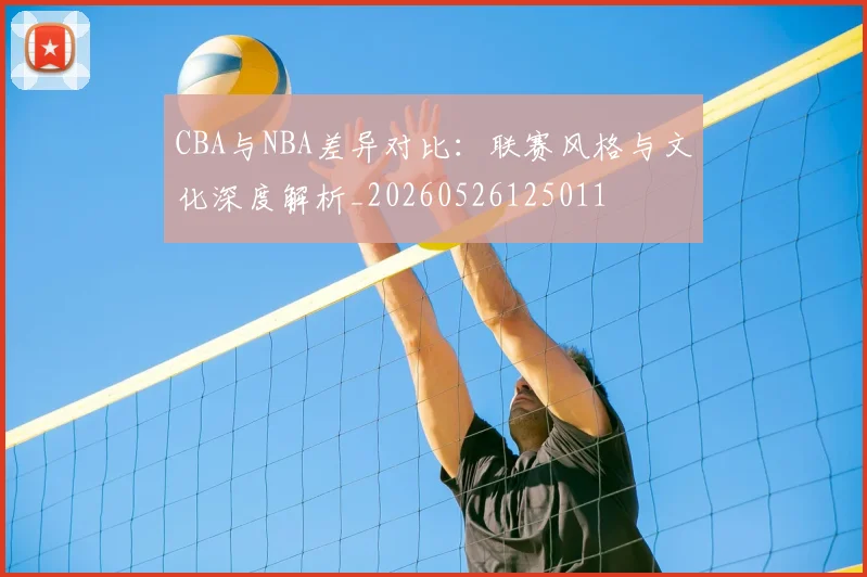 CBA与NBA差异对比:联赛风格与文化深度解析_20260526125011