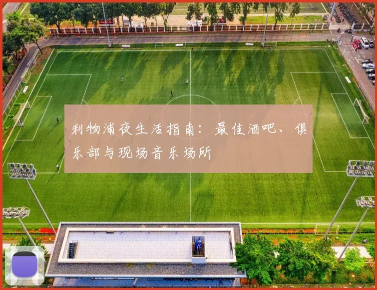 利物浦夜生活指南:最佳酒吧、俱乐部与现场音乐场所