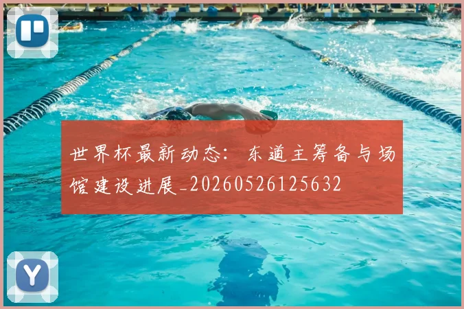 世界杯最新动态：东道主筹备与场馆建设进展_20260526125632