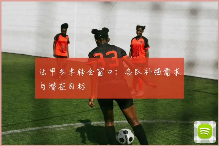 法甲冬季转会窗口：各队补强需求与潜在目标