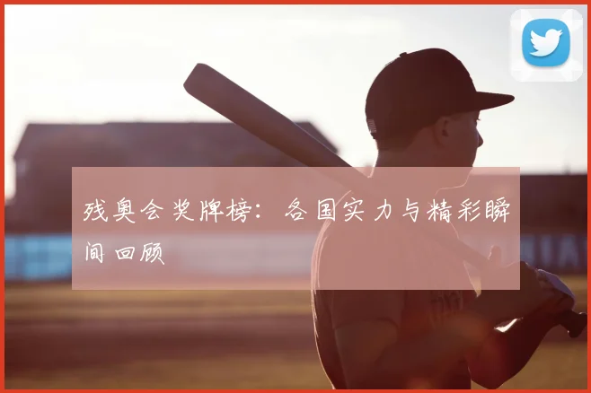 残奥会奖牌榜:各国实力与精彩瞬间回顾
