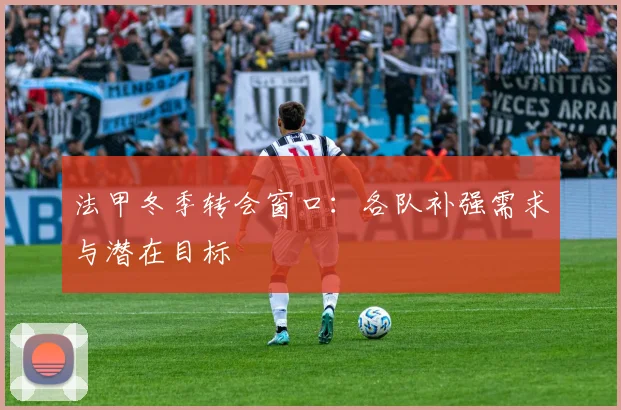 法甲冬季转会窗口:各队补强需求与潜在目标