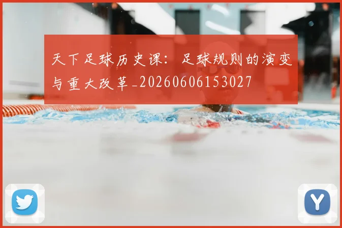 天下足球历史课:足球规则的演变与重大改革_20260606153027