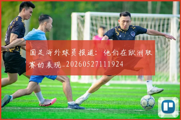国足海外球员报道：他们在欧洲联赛的表现_20260527111924