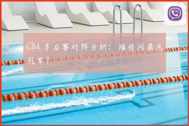 CBA 季后赛对阵分析:谁将问鼎总冠军?