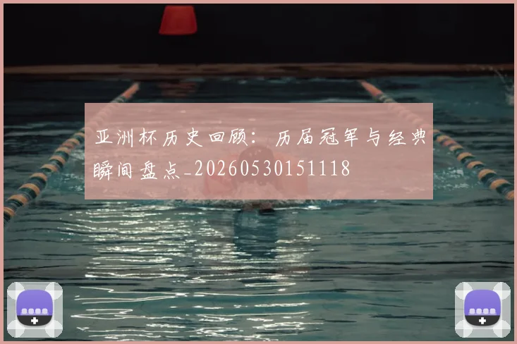 亚洲杯历史回顾：历届冠军与经典瞬间盘点_20260530151118
