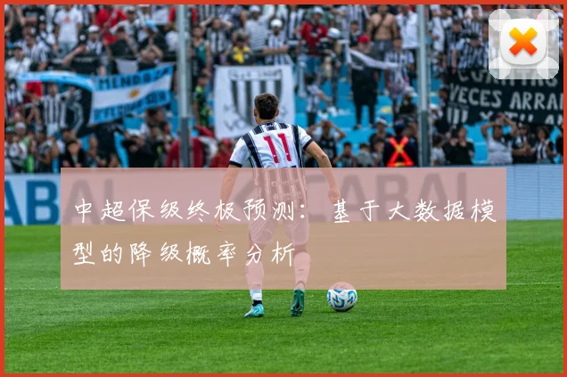 中超保级终极预测：基于大数据模型的降级概率分析