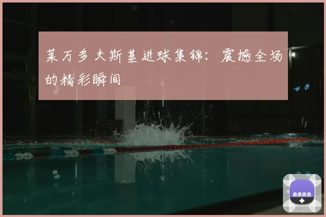 莱万多夫斯基进球集锦:震撼全场的精彩瞬间